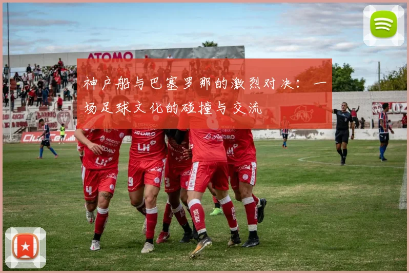 神户船与巴塞罗那的激烈对决：一场足球文化的碰撞与交流